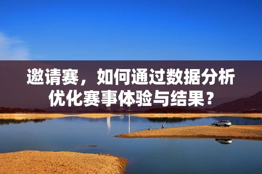 邀请赛，如何通过数据分析优化赛事体验与结果？