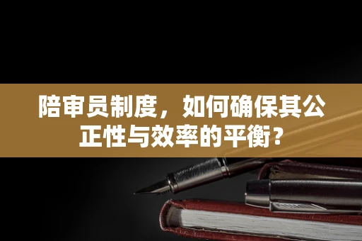 陪审员制度，如何确保其公正性与效率的平衡？
