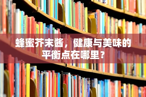 蜂蜜芥末酱，健康与美味的平衡点在哪里？