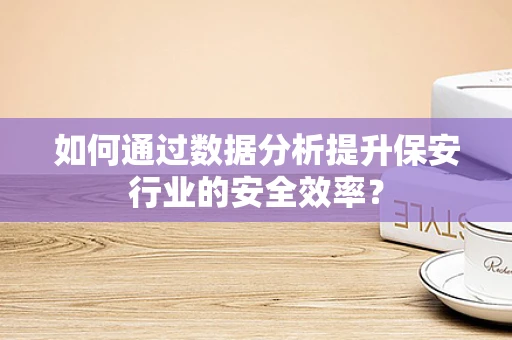 如何通过数据分析提升保安行业的安全效率？