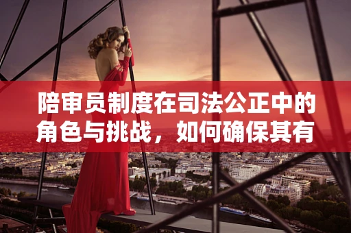 陪审员制度在司法公正中的角色与挑战，如何确保其有效性与公正性？