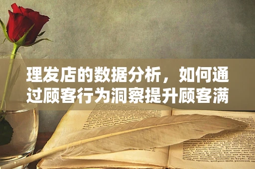 理发店的数据分析，如何通过顾客行为洞察提升顾客满意度？