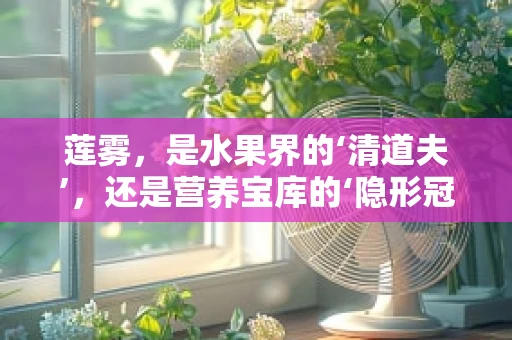 莲雾，是水果界的‘清道夫’，还是营养宝库的‘隐形冠军’？