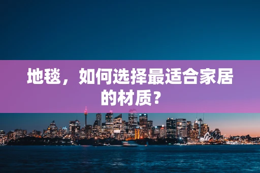 地毯，如何选择最适合家居的材质？