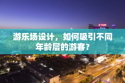 游乐场设计，如何吸引不同年龄层的游客？
