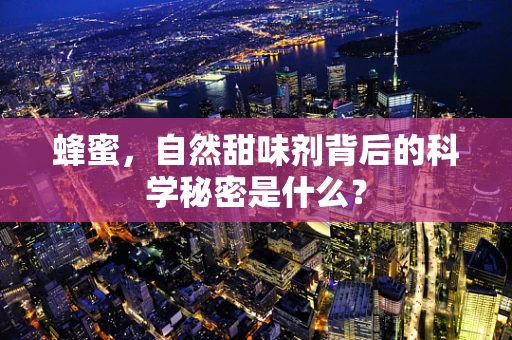 蜂蜜，自然甜味剂背后的科学秘密是什么？