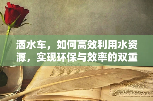 洒水车，如何高效利用水资源，实现环保与效率的双重提升？