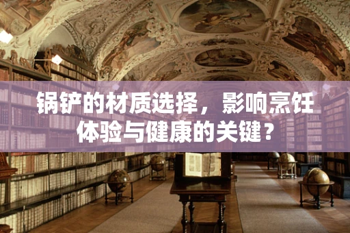 锅铲的材质选择，影响烹饪体验与健康的关键？