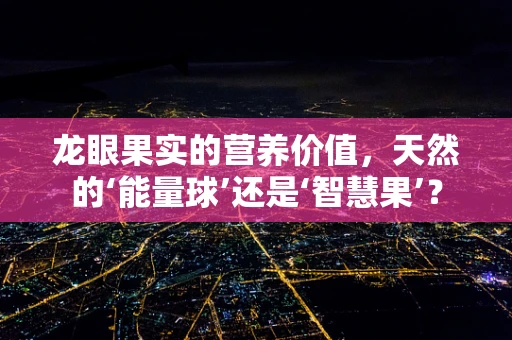 龙眼果实的营养价值，天然的‘能量球’还是‘智慧果’？