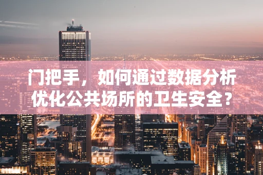 门把手，如何通过数据分析优化公共场所的卫生安全？