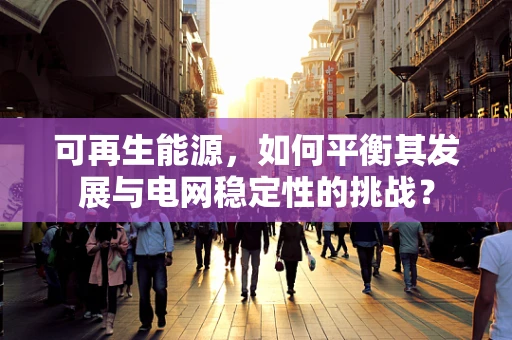 可再生能源，如何平衡其发展与电网稳定性的挑战？