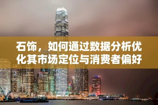 石饰，如何通过数据分析优化其市场定位与消费者偏好洞察？