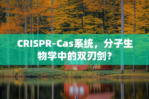 CRISPR-Cas系统，分子生物学中的双刃剑？