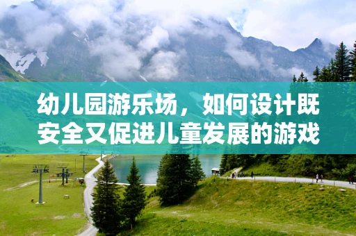 幼儿园游乐场，如何设计既安全又促进儿童发展的游戏空间？