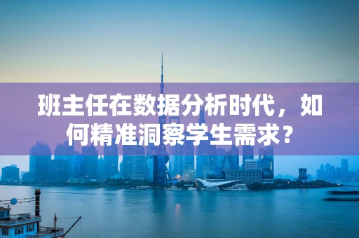 班主任在数据分析时代，如何精准洞察学生需求？