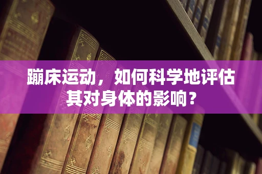 蹦床运动，如何科学地评估其对身体的影响？