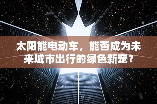 太阳能电动车，能否成为未来城市出行的绿色新宠？