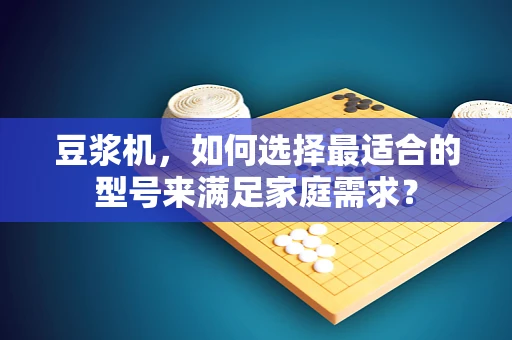 豆浆机，如何选择最适合的型号来满足家庭需求？