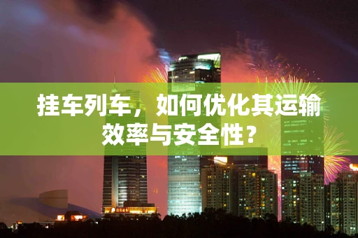 挂车列车，如何优化其运输效率与安全性？