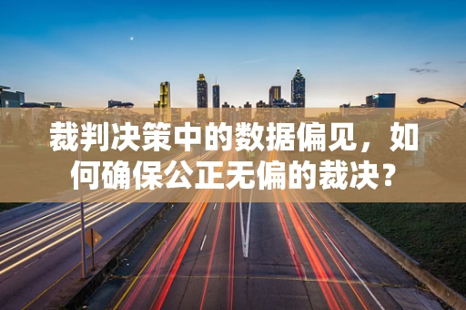 裁判决策中的数据偏见，如何确保公正无偏的裁决？