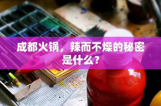 成都火锅，辣而不燥的秘密是什么？