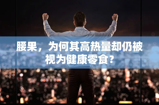 腰果，为何其高热量却仍被视为健康零食？