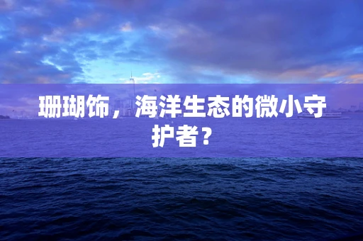 珊瑚饰，海洋生态的微小守护者？