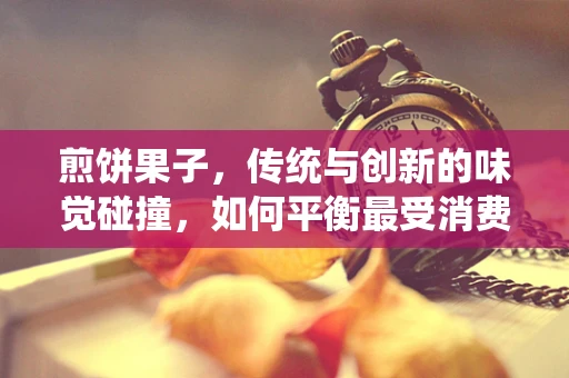 煎饼果子，传统与创新的味觉碰撞，如何平衡最受消费者欢迎？