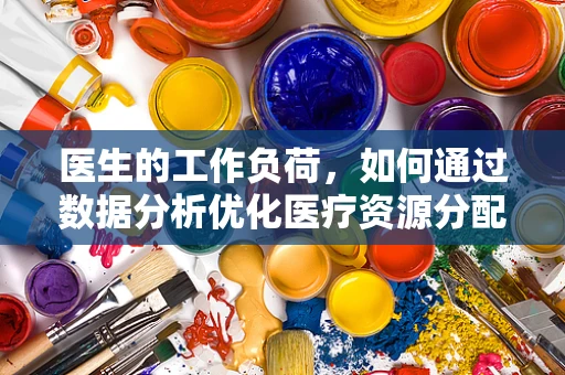 医生的工作负荷，如何通过数据分析优化医疗资源分配？