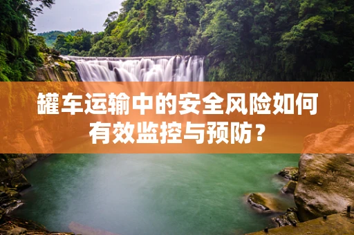 罐车运输中的安全风险如何有效监控与预防？