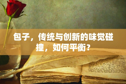 包子，传统与创新的味觉碰撞，如何平衡？
