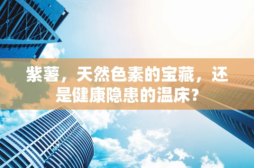 紫薯，天然色素的宝藏，还是健康隐患的温床？