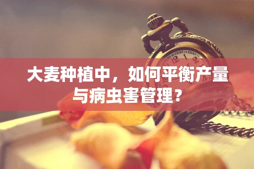 大麦种植中，如何平衡产量与病虫害管理？