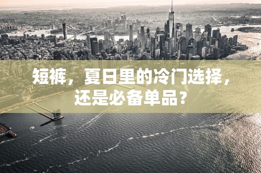 短裤，夏日里的冷门选择，还是必备单品？