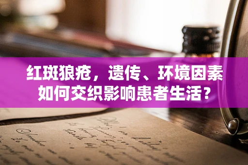 红斑狼疮，遗传、环境因素如何交织影响患者生活？