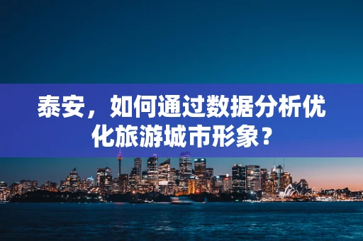 泰安，如何通过数据分析优化旅游城市形象？