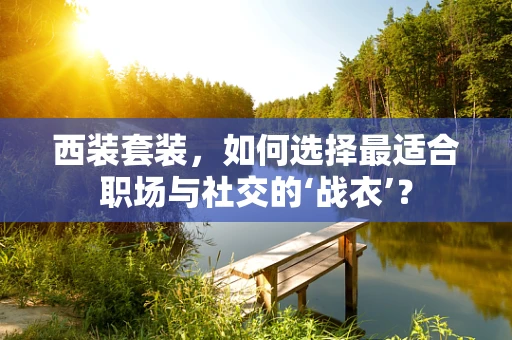 西装套装，如何选择最适合职场与社交的‘战衣’？