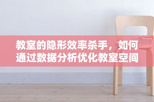 教室的隐形效率杀手，如何通过数据分析优化教室空间布局？