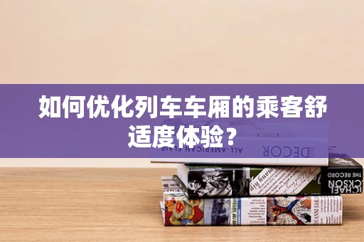 如何优化列车车厢的乘客舒适度体验？