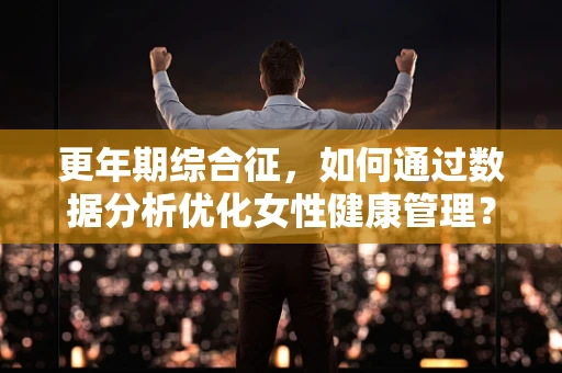 更年期综合征，如何通过数据分析优化女性健康管理？