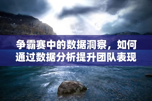 争霸赛中的数据洞察，如何通过数据分析提升团队表现？