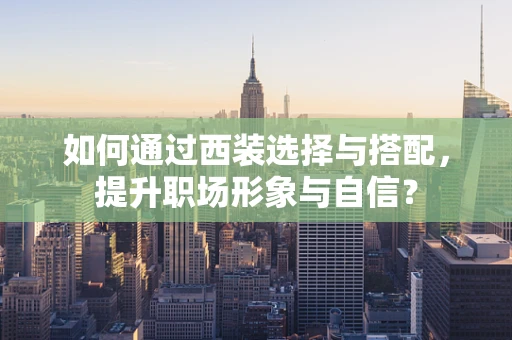 如何通过西装选择与搭配，提升职场形象与自信？