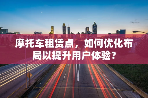 摩托车租赁点，如何优化布局以提升用户体验？