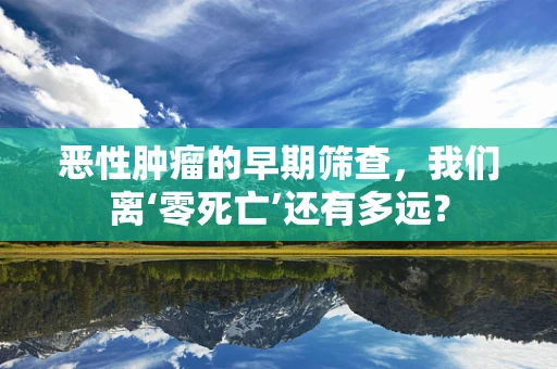 恶性肿瘤的早期筛查，我们离‘零死亡’还有多远？