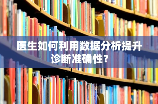 医生如何利用数据分析提升诊断准确性？