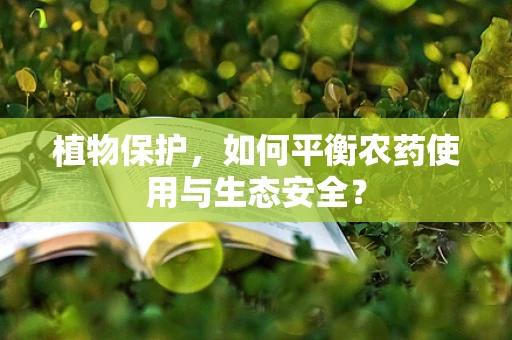 植物保护，如何平衡农药使用与生态安全？