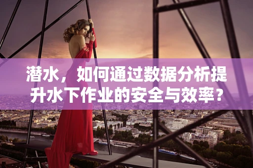 潜水，如何通过数据分析提升水下作业的安全与效率？