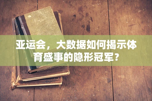 亚运会，大数据如何揭示体育盛事的隐形冠军？