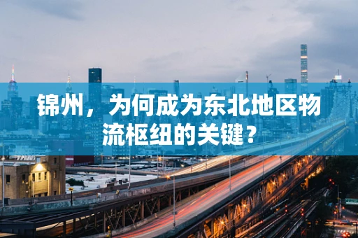 锦州，为何成为东北地区物流枢纽的关键？