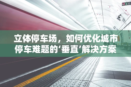立体停车场，如何优化城市停车难题的‘垂直’解决方案？